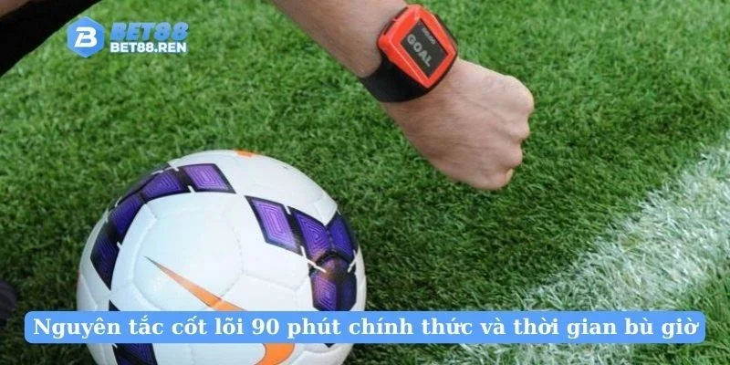 Nguyên tắc cốt lõi 90 phút chính thức và thời gian bù giờ