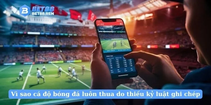 Vì sao cá độ bóng đá luôn thua do thiếu kỷ luật ghi chép